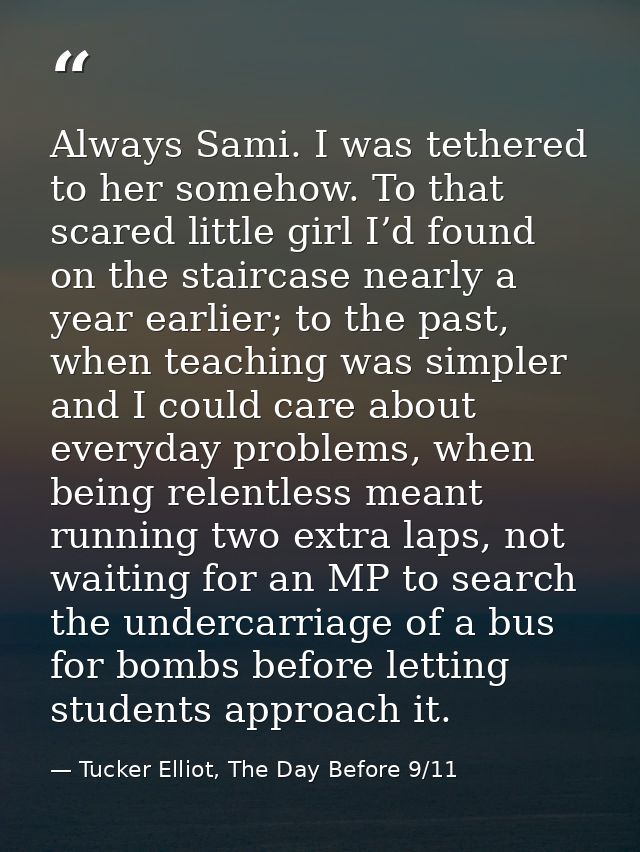 Always Sami. I was tethered to her somehow. To that scared little girl I’d found on the staircase nearly a year earlier; — Tucker Elliot, The Day Before 9/11
