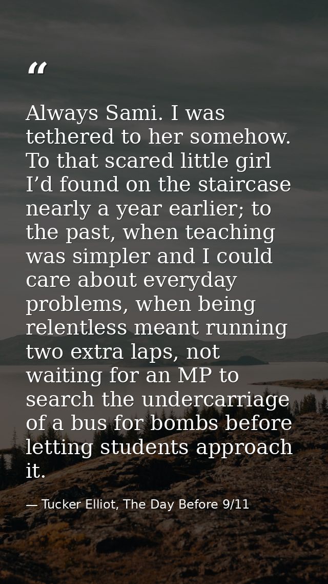 Always Sami. I was tethered to her somehow. To that scared little girl I’d found on the staircase nearly a year earlier; — Tucker Elliot, The Day Before 9/11