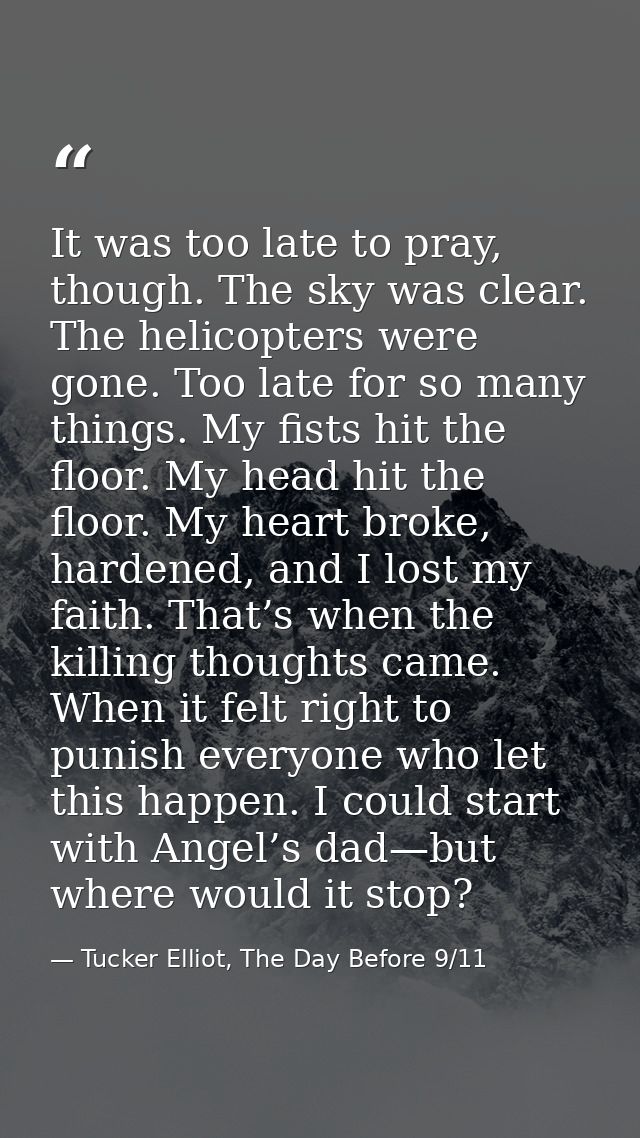 It was too late to pray, though. The sky was clear. The helicopters were gone. Too late for so many things. My fists hit — Tucker Elliot, The Day Before 9/11