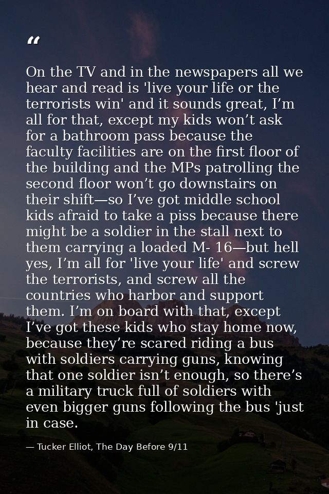 On the TV and in the newspapers all we hear and read is 'live your life or the terrorists win' and it sounds great, I’m  — Tucker Elliot, The Day Before 9/11
