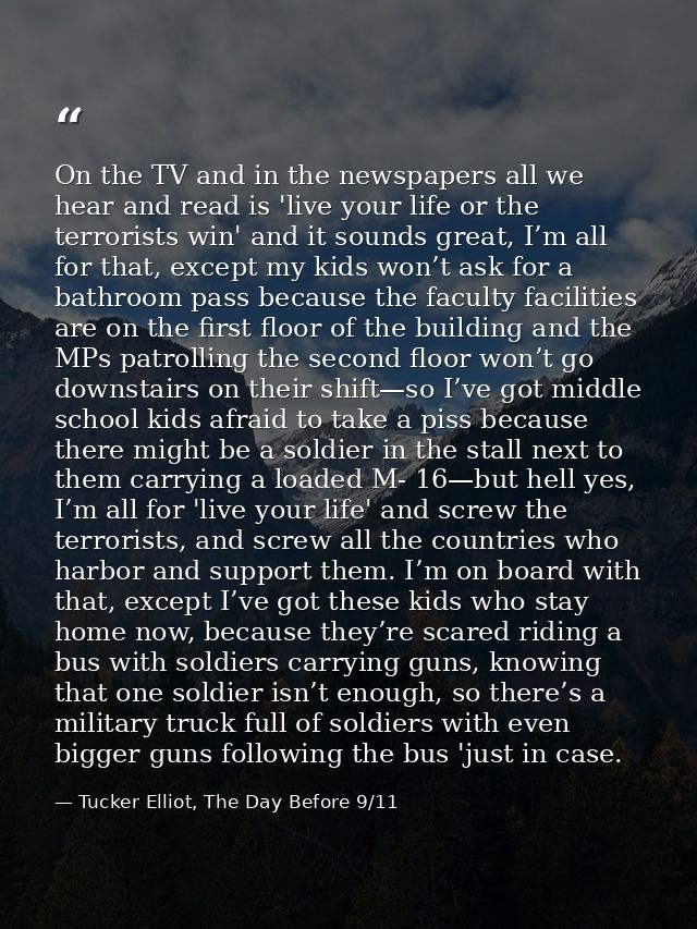 On the TV and in the newspapers all we hear and read is 'live your life or the terrorists win' and it sounds great, I’m  — Tucker Elliot, The Day Before 9/11
