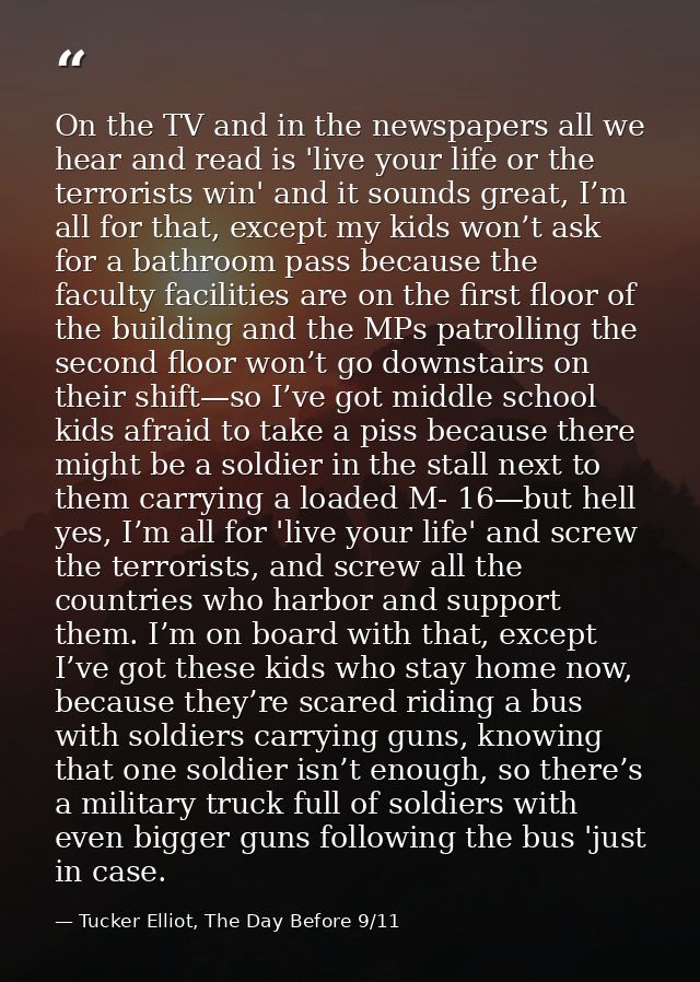 On the TV and in the newspapers all we hear and read is 'live your life or the terrorists win' and it sounds great, I’m  — Tucker Elliot, The Day Before 9/11