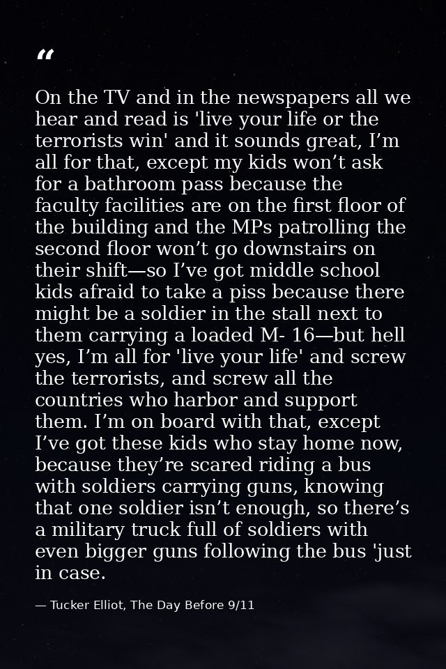 On the TV and in the newspapers all we hear and read is 'live your life or the terrorists win' and it sounds great, I’m  — Tucker Elliot, The Day Before 9/11