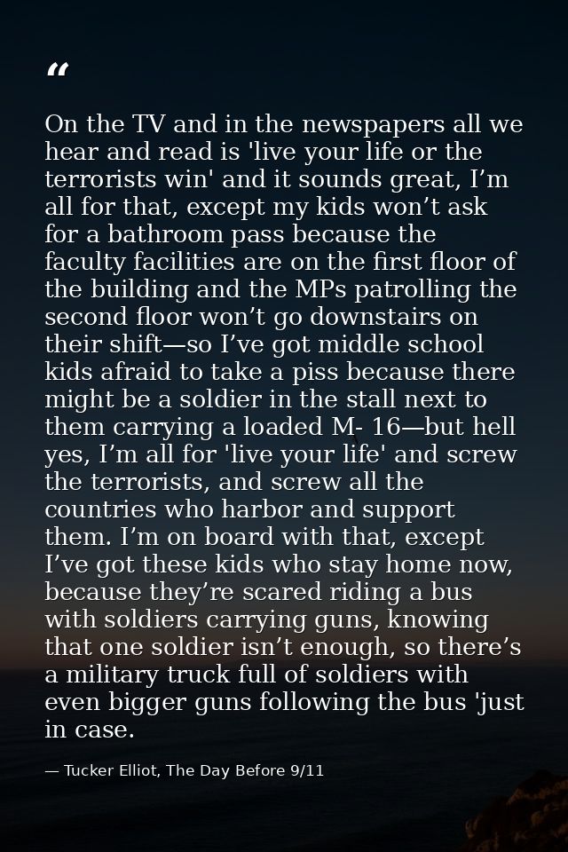 On the TV and in the newspapers all we hear and read is 'live your life or the terrorists win' and it sounds great, I’m  — Tucker Elliot, The Day Before 9/11