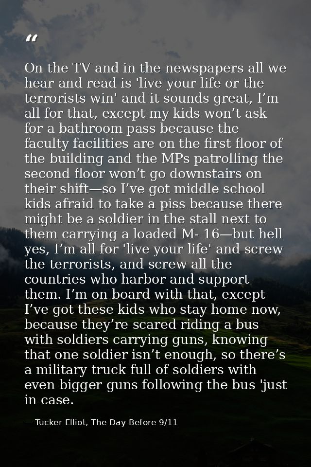 On the TV and in the newspapers all we hear and read is 'live your life or the terrorists win' and it sounds great, I’m  — Tucker Elliot, The Day Before 9/11