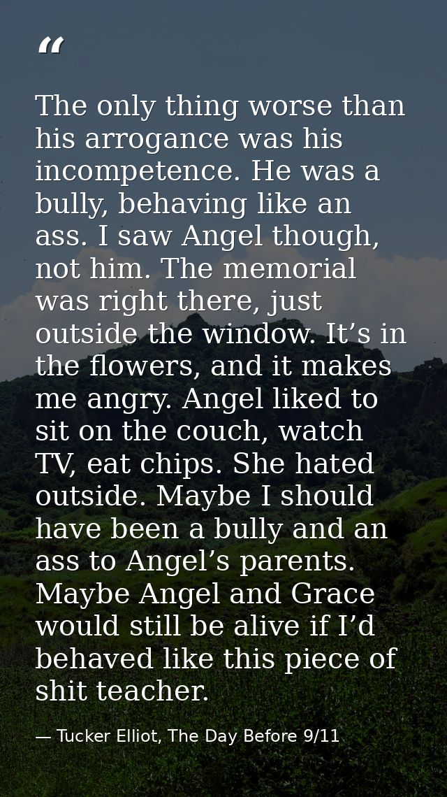 The only thing worse than his arrogance was his incompetence. He was a bully, behaving like an ass. I saw Angel though,  — Tucker Elliot, The Day Before 9/11