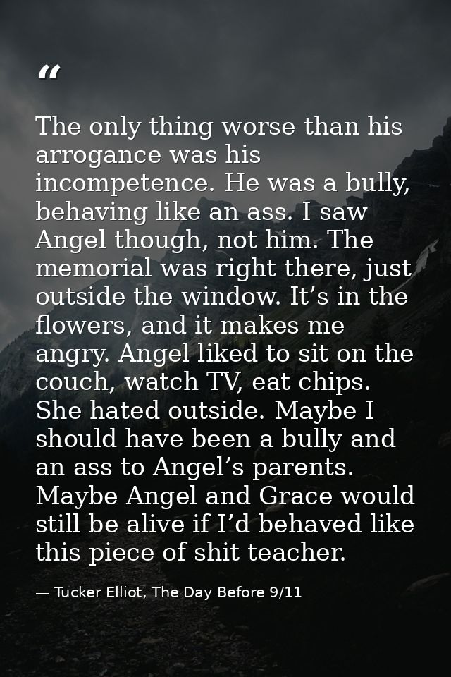 The only thing worse than his arrogance was his incompetence. He was a bully, behaving like an ass. I saw Angel though,  — Tucker Elliot, The Day Before 9/11