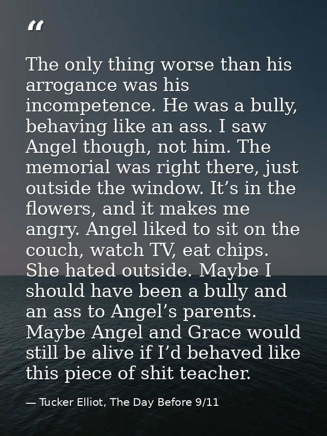 The only thing worse than his arrogance was his incompetence. He was a bully, behaving like an ass. I saw Angel though,  — Tucker Elliot, The Day Before 9/11