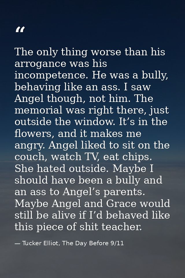 The only thing worse than his arrogance was his incompetence. He was a bully, behaving like an ass. I saw Angel though,  — Tucker Elliot, The Day Before 9/11