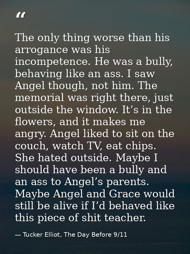 The only thing worse than his arrogance was his incompetence. He was a bully, behaving like an ass. I saw Angel though,  — Tucker Elliot, The Day Before 9/11