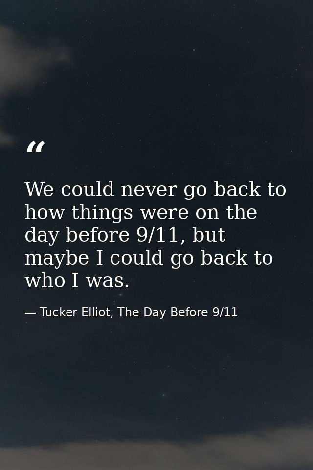 We could never go back to how things were on the day before 9/11, but maybe I could go back to who I was. — Tucker Elliot, The Day Before 9/11