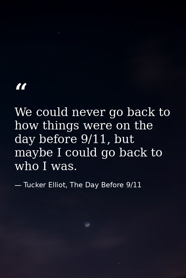 We could never go back to how things were on the day before 9/11, but maybe I could go back to who I was. — Tucker Elliot, The Day Before 9/11