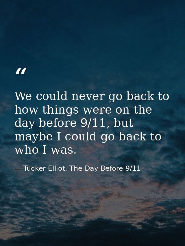 We could never go back to how things were on the day before 9/11, but maybe I could go back to who I was. — Tucker Elliot, The Day Before 9/11