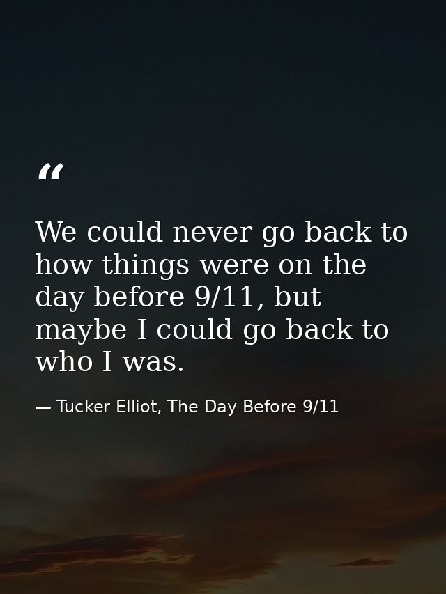 We could never go back to how things were on the day before 9/11, but maybe I could go back to who I was. — Tucker Elliot, The Day Before 9/11