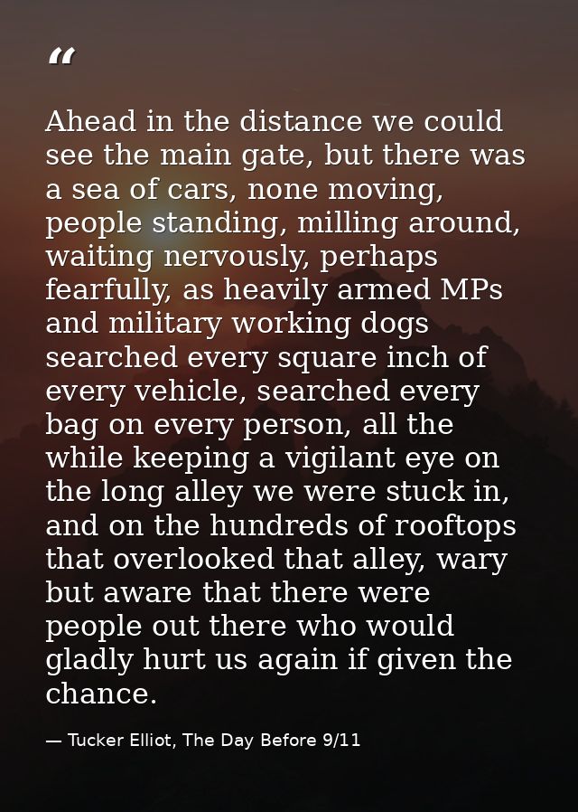 Ahead in the distance we could see the main gate, but there was a sea of cars, none moving, people standing, milling aro — Tucker Elliot, The Day Before 9/11