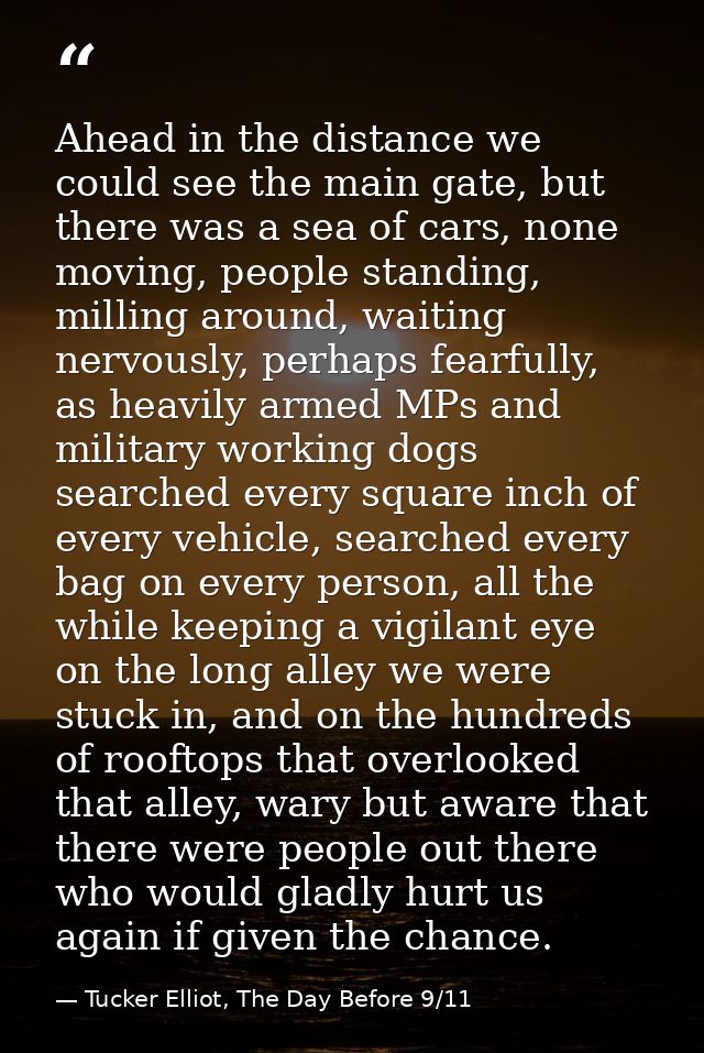 Ahead in the distance we could see the main gate, but there was a sea of cars, none moving, people standing, milling aro — Tucker Elliot, The Day Before 9/11