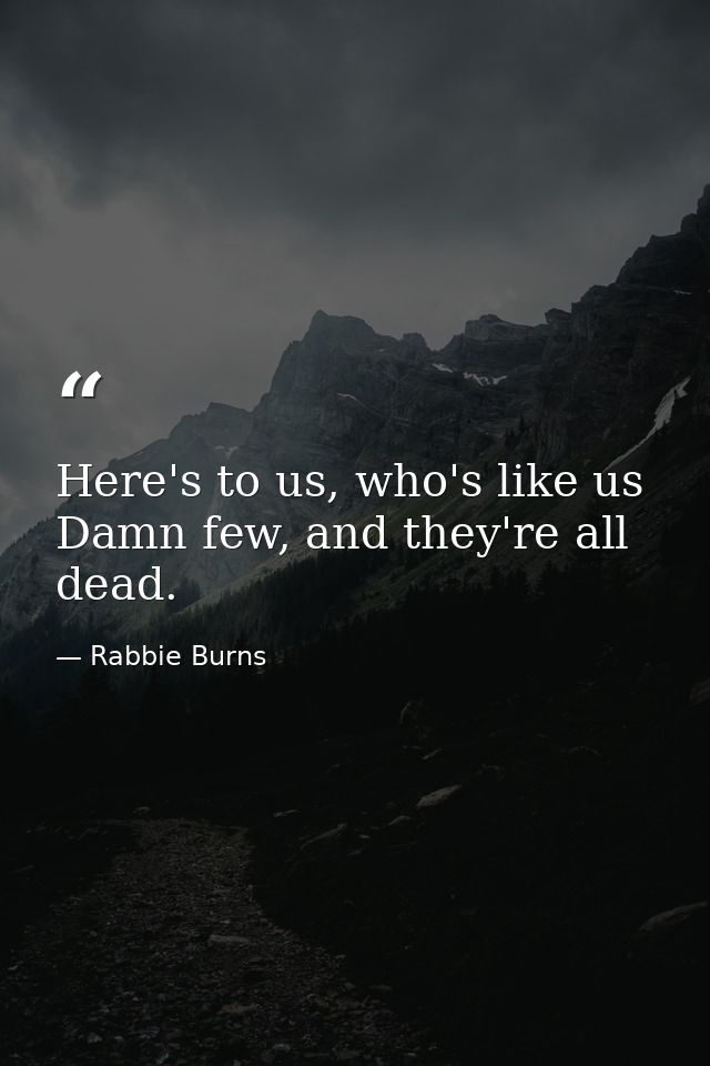 Here's to us, who's like us Damn few, and they're all dead. — Rabbie Burns