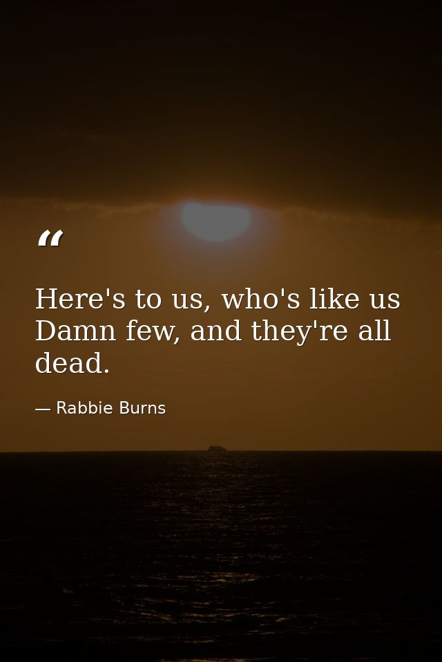 Here's to us, who's like us Damn few, and they're all dead. — Rabbie Burns