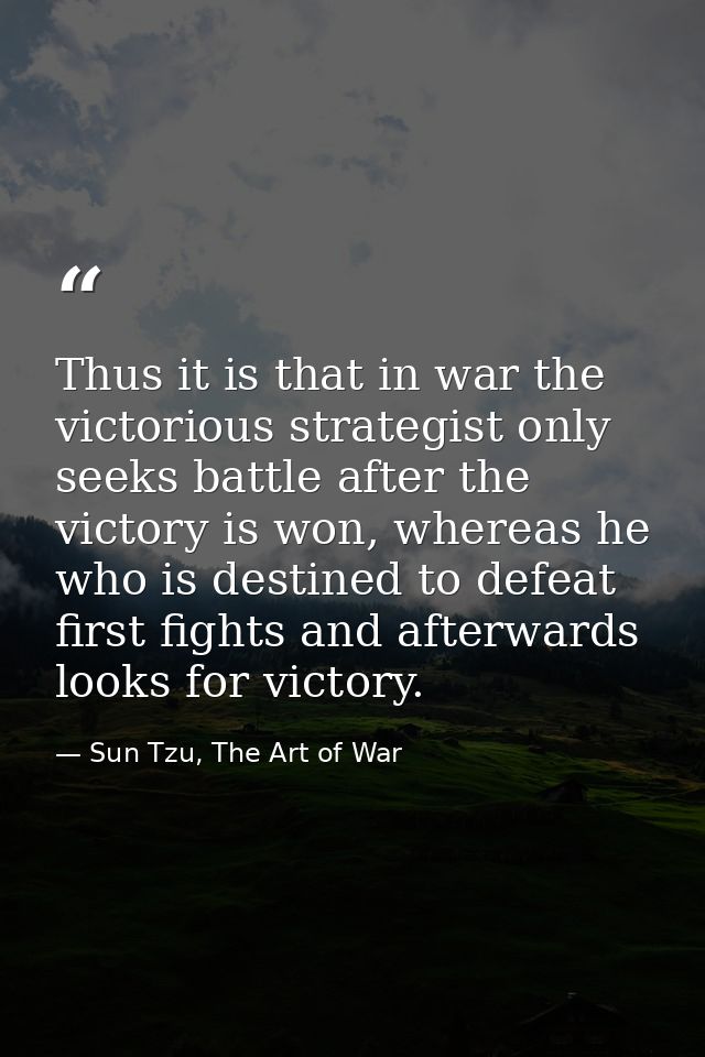 Thus it is that in war the victorious strategist only seeks battle after the victory is won, whereas he who is destined  — Sun Tzu, The Art of War