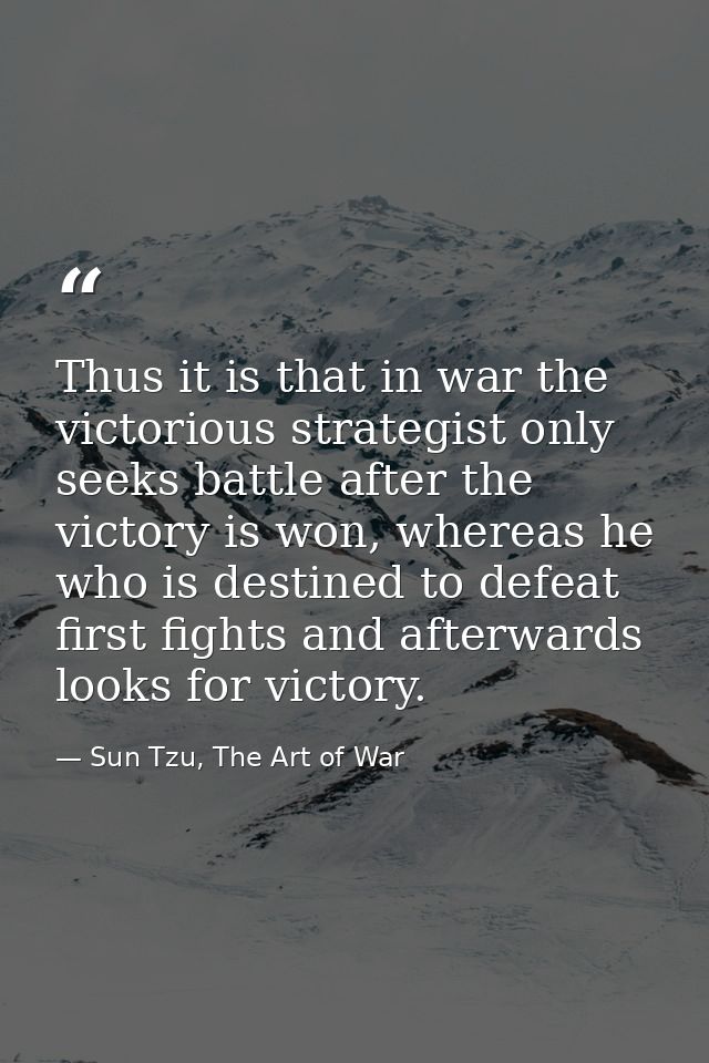 Thus it is that in war the victorious strategist only seeks battle after the victory is won, whereas he who is destined  — Sun Tzu, The Art of War