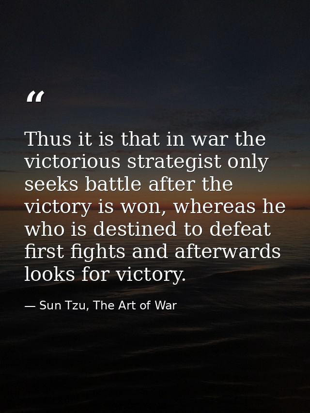 Thus it is that in war the victorious strategist only seeks battle after the victory is won, whereas he who is destined  — Sun Tzu, The Art of War