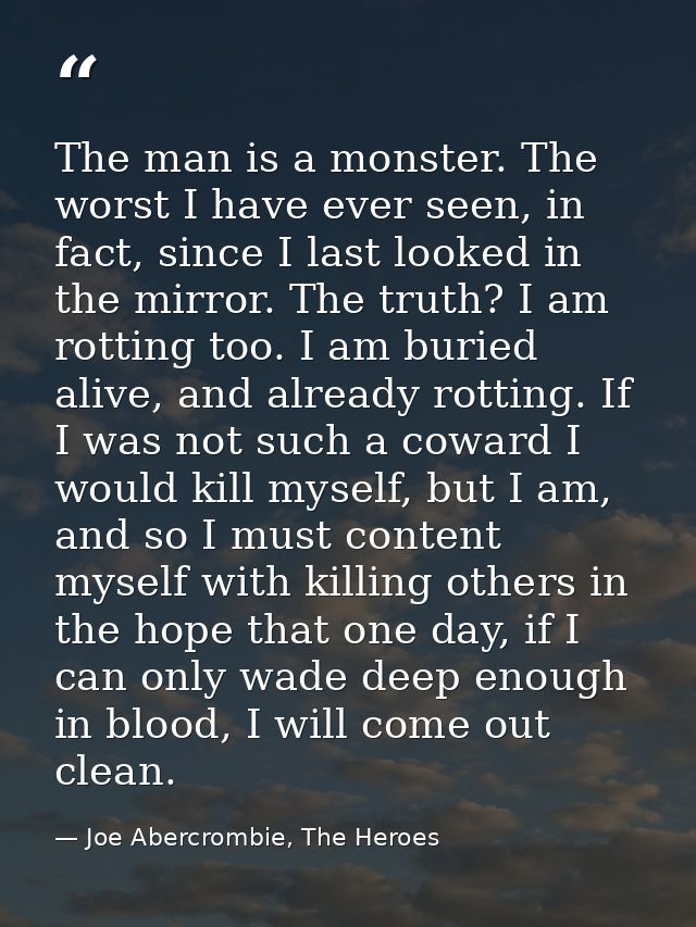 The man is a monster. The worst I have ever seen, in fact, since I last looked in the mirror. The truth? I am rotting to — Joe Abercrombie, The Heroes