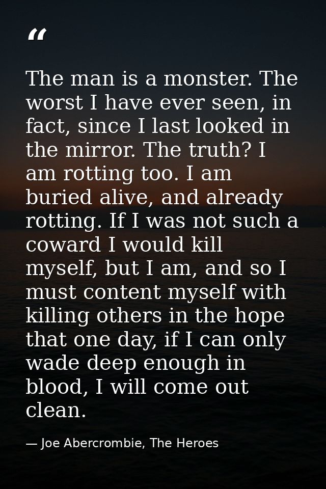 The man is a monster. The worst I have ever seen, in fact, since I last looked in the mirror. The truth? I am rotting to — Joe Abercrombie, The Heroes