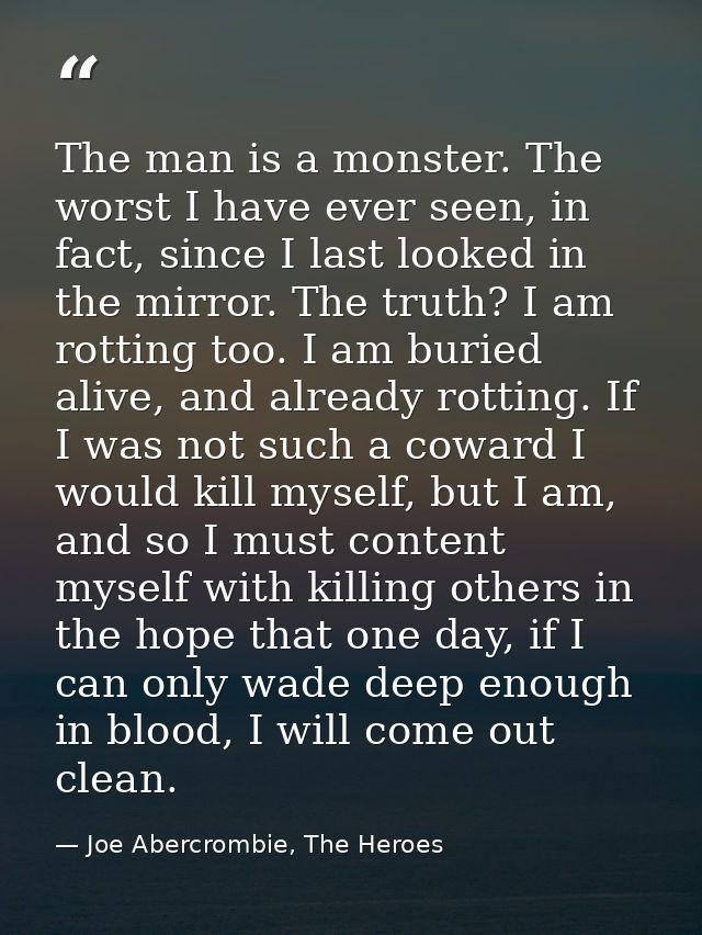 The man is a monster. The worst I have ever seen, in fact, since I last looked in the mirror. The truth? I am rotting to — Joe Abercrombie, The Heroes