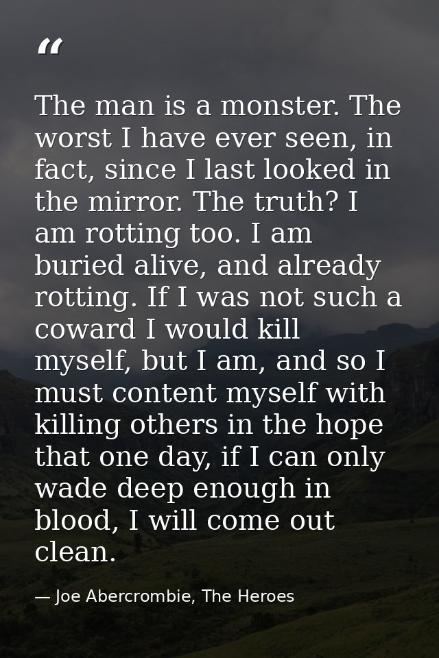 The man is a monster. The worst I have ever seen, in fact, since I last looked in the mirror. The truth? I am rotting to — Joe Abercrombie, The Heroes