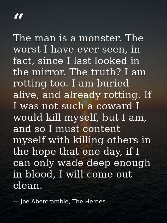 The man is a monster. The worst I have ever seen, in fact, since I last looked in the mirror. The truth? I am rotting to — Joe Abercrombie, The Heroes