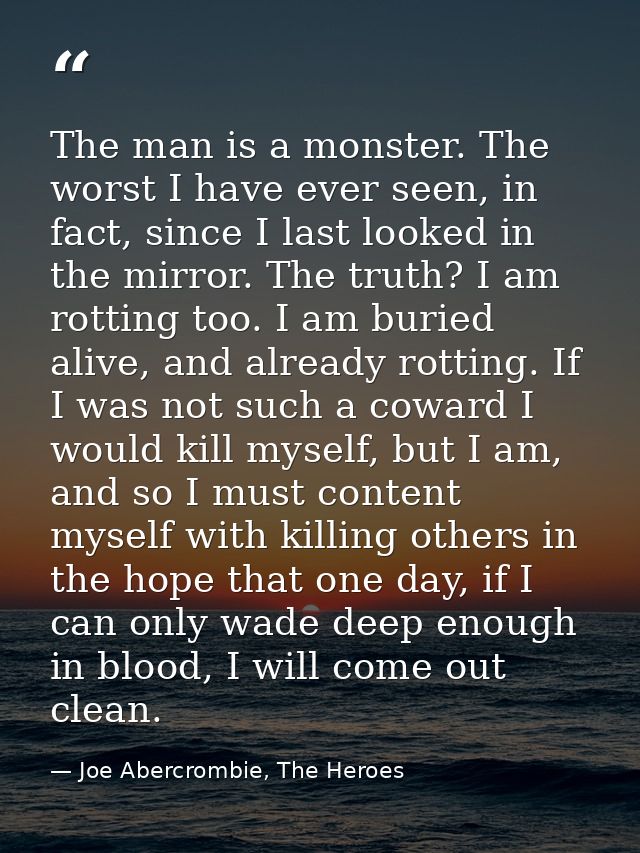 The man is a monster. The worst I have ever seen, in fact, since I last looked in the mirror. The truth? I am rotting to — Joe Abercrombie, The Heroes