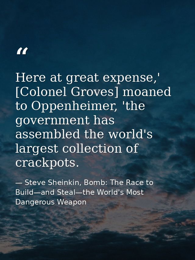 Here at great expense,' [Colonel Groves] moaned to Oppenheimer, 'the government has assembled the world's largest collec — Steve Sheinkin, Bomb: The Race to Build—and Steal—the World's Most Dangerous Weapon