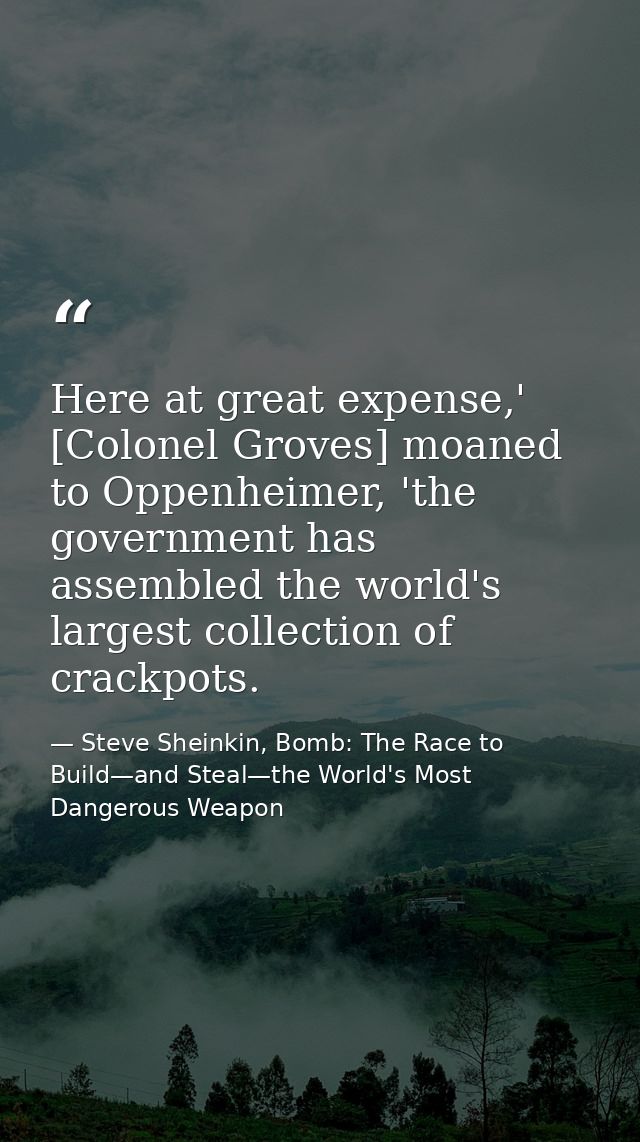 Here at great expense,' [Colonel Groves] moaned to Oppenheimer, 'the government has assembled the world's largest collec — Steve Sheinkin, Bomb: The Race to Build—and Steal—the World's Most Dangerous Weapon
