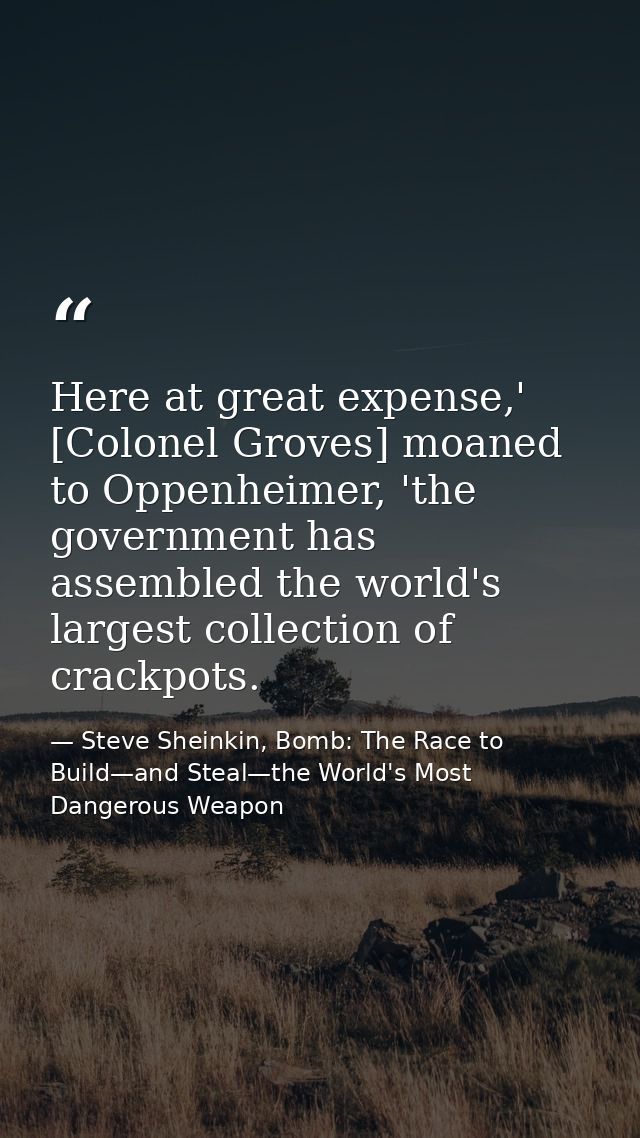 Here at great expense,' [Colonel Groves] moaned to Oppenheimer, 'the government has assembled the world's largest collec — Steve Sheinkin, Bomb: The Race to Build—and Steal—the World's Most Dangerous Weapon