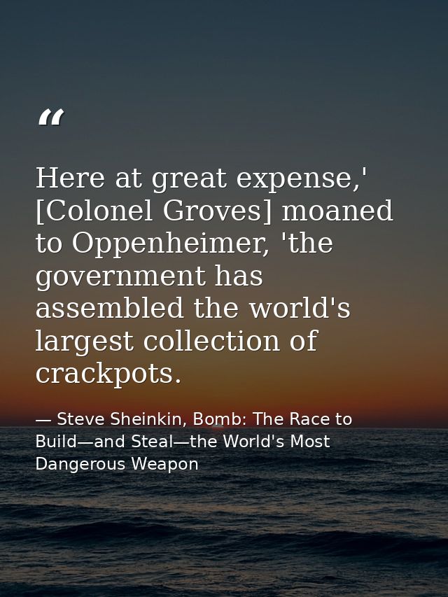 Here at great expense,' [Colonel Groves] moaned to Oppenheimer, 'the government has assembled the world's largest collec — Steve Sheinkin, Bomb: The Race to Build—and Steal—the World's Most Dangerous Weapon