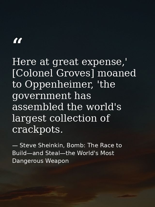 Here at great expense,' [Colonel Groves] moaned to Oppenheimer, 'the government has assembled the world's largest collec — Steve Sheinkin, Bomb: The Race to Build—and Steal—the World's Most Dangerous Weapon
