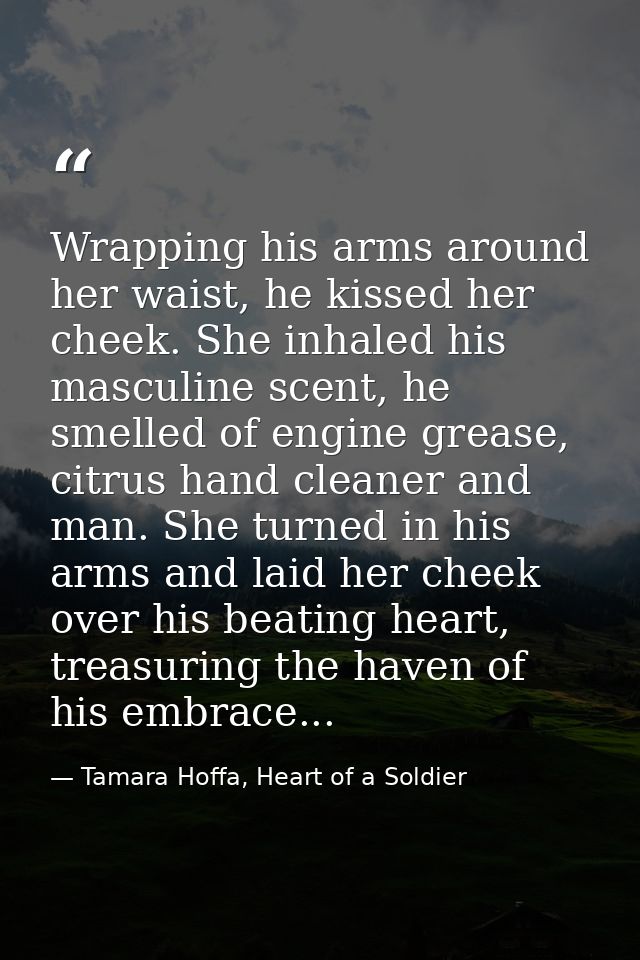 Wrapping his arms around her waist, he kissed her cheek. She inhaled his masculine scent, he smelled of engine grease, c — Tamara Hoffa, Heart of a Soldier
