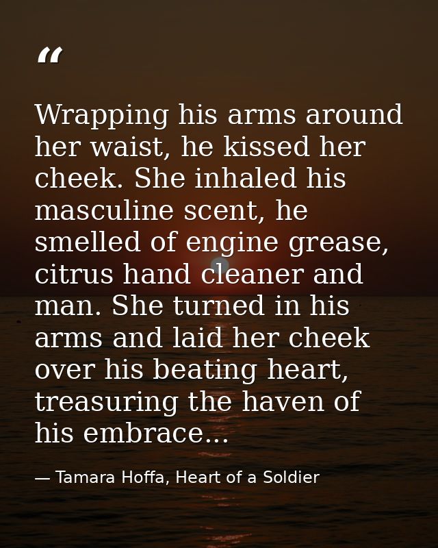 Wrapping his arms around her waist, he kissed her cheek. She inhaled his masculine scent, he smelled of engine grease, c — Tamara Hoffa, Heart of a Soldier