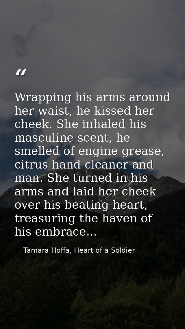 Wrapping his arms around her waist, he kissed her cheek. She inhaled his masculine scent, he smelled of engine grease, c — Tamara Hoffa, Heart of a Soldier