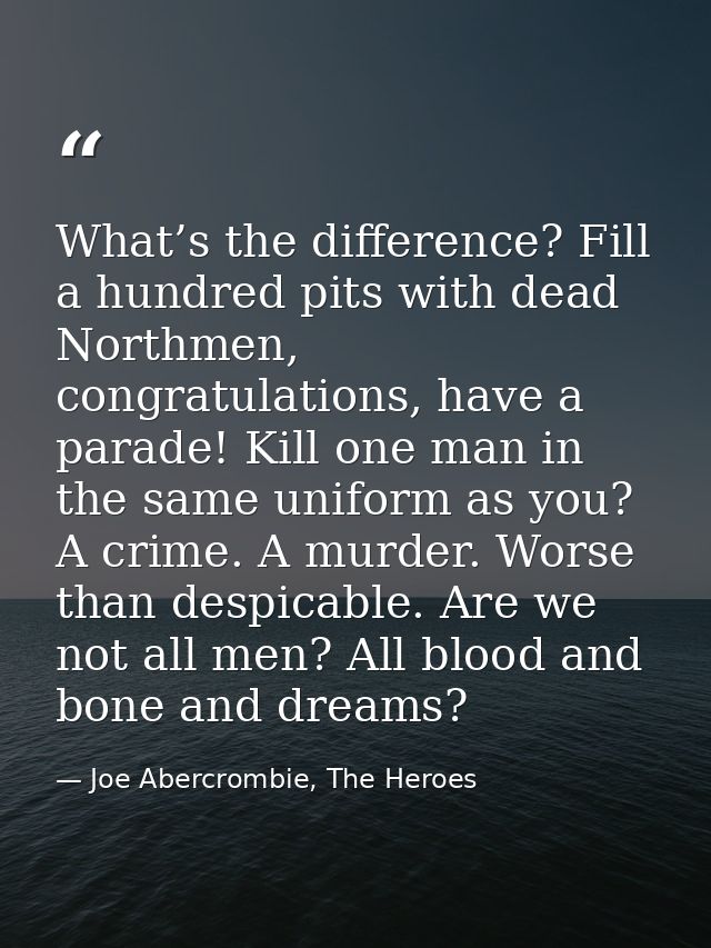 What’s the difference? Fill a hundred pits with dead Northmen, congratulations, have a parade! Kill one man in the same  — Joe Abercrombie, The Heroes