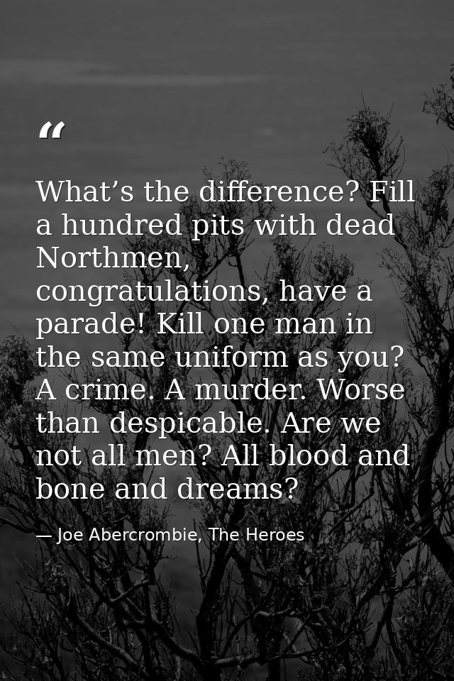 What’s the difference? Fill a hundred pits with dead Northmen, congratulations, have a parade! Kill one man in the same  — Joe Abercrombie, The Heroes