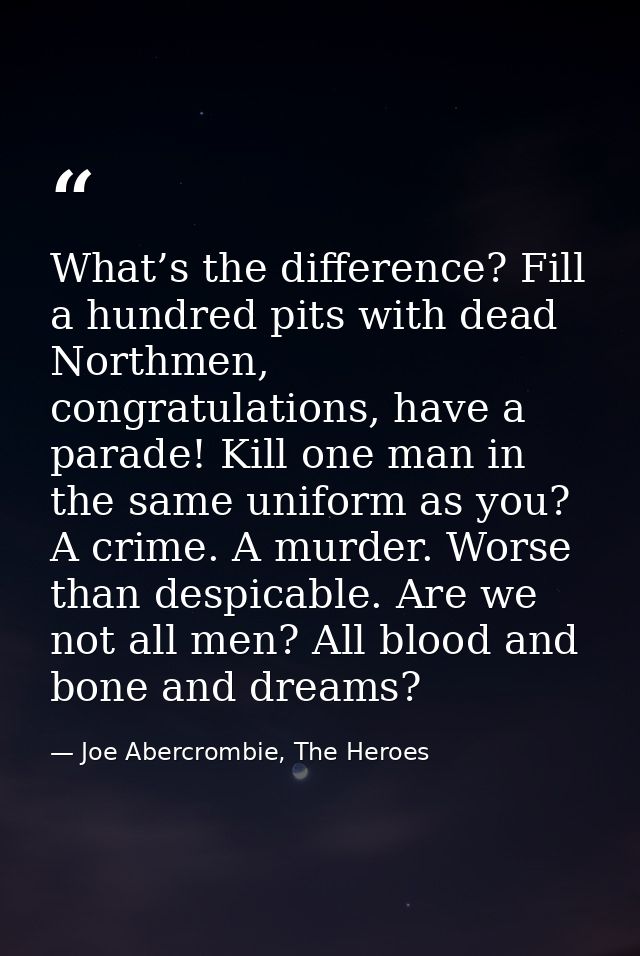 What’s the difference? Fill a hundred pits with dead Northmen, congratulations, have a parade! Kill one man in the same  — Joe Abercrombie, The Heroes