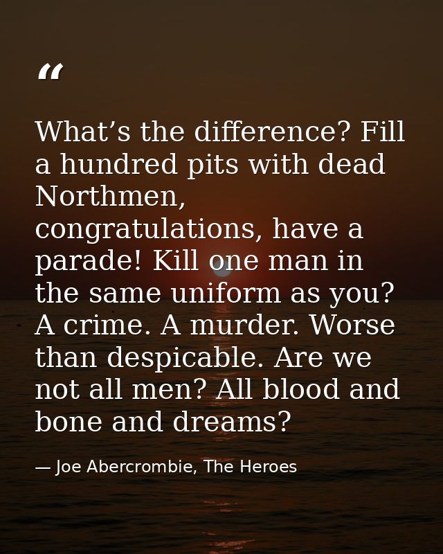 What’s the difference? Fill a hundred pits with dead Northmen, congratulations, have a parade! Kill one man in the same  — Joe Abercrombie, The Heroes