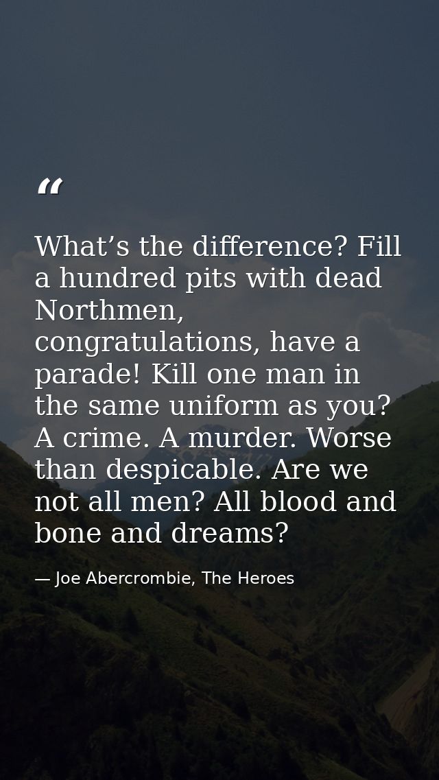 What’s the difference? Fill a hundred pits with dead Northmen, congratulations, have a parade! Kill one man in the same  — Joe Abercrombie, The Heroes
