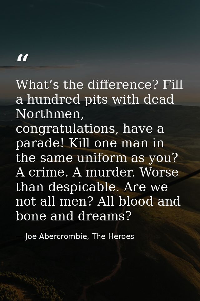 What’s the difference? Fill a hundred pits with dead Northmen, congratulations, have a parade! Kill one man in the same  — Joe Abercrombie, The Heroes
