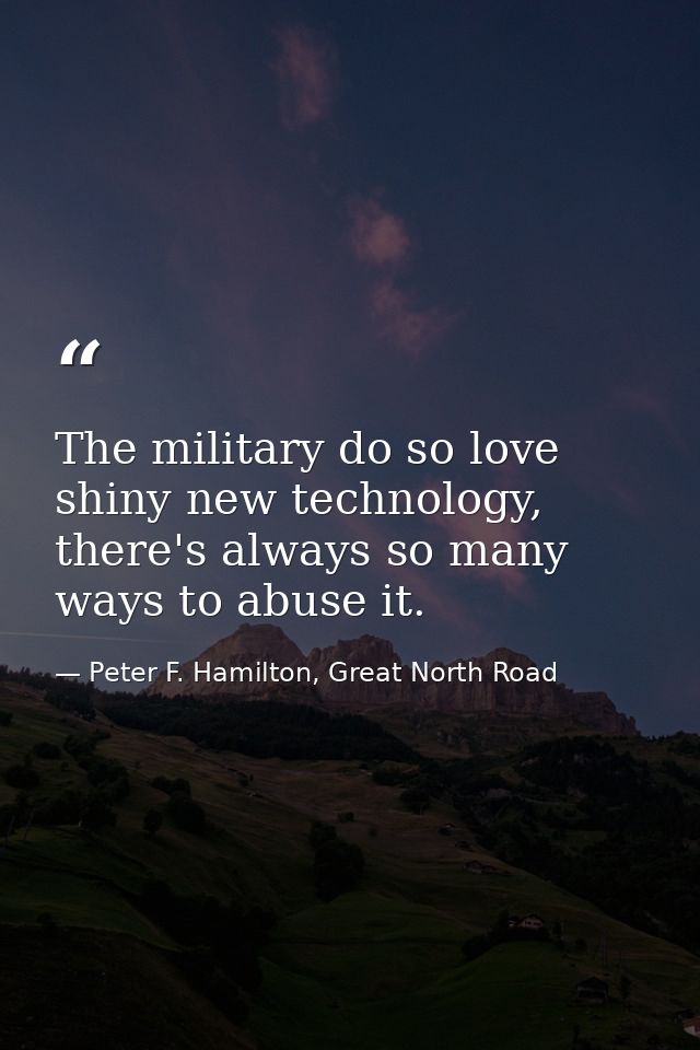 The military do so love shiny new technology, there's always so many ways to abuse it. — Peter F. Hamilton, Great North Road