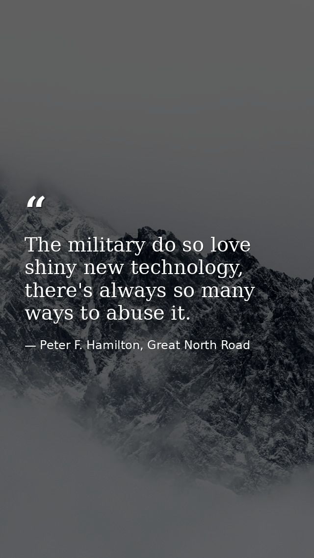 The military do so love shiny new technology, there's always so many ways to abuse it. — Peter F. Hamilton, Great North Road