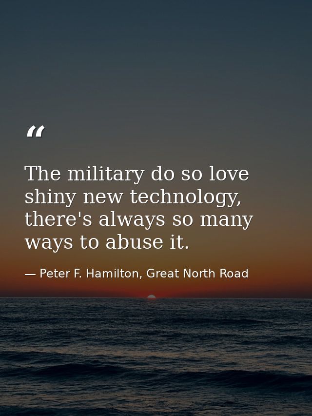 The military do so love shiny new technology, there's always so many ways to abuse it. — Peter F. Hamilton, Great North Road