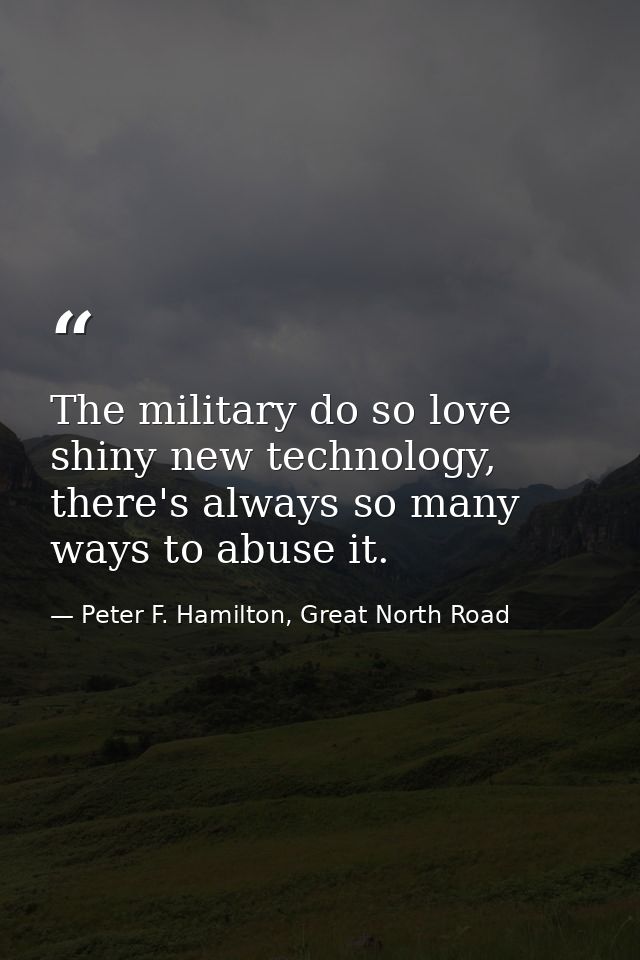 The military do so love shiny new technology, there's always so many ways to abuse it. — Peter F. Hamilton, Great North Road