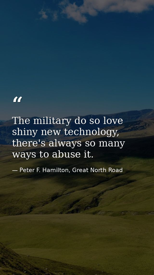 The military do so love shiny new technology, there's always so many ways to abuse it. — Peter F. Hamilton, Great North Road
